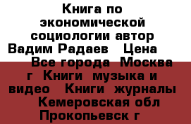 Книга по экономической социологии автор Вадим Радаев › Цена ­ 400 - Все города, Москва г. Книги, музыка и видео » Книги, журналы   . Кемеровская обл.,Прокопьевск г.